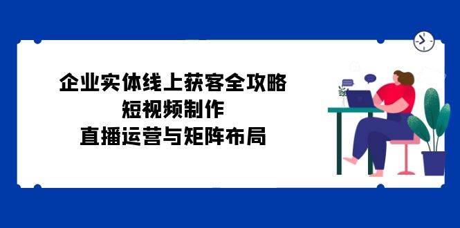 企业实体线上获客全攻略：短视频制作、直播运营与矩阵布局插图