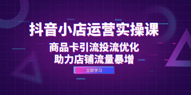 （12834期）抖音小店运营实操课：商品卡引流投流优化，助力店铺流量暴增插图