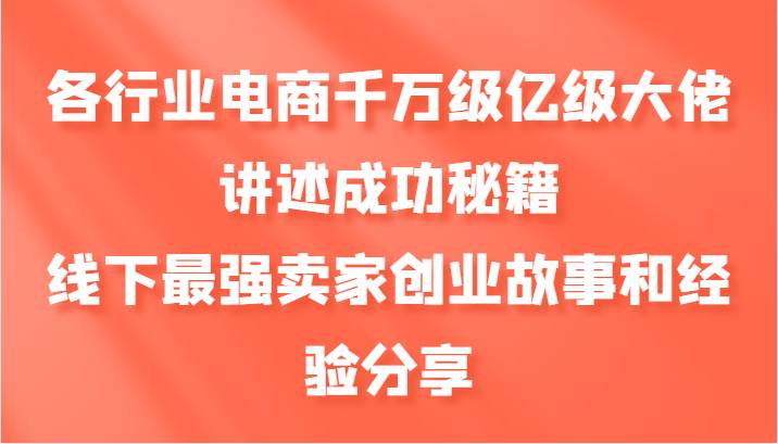 各行业电商千万级亿级大佬讲述成功秘籍，线下最强卖家创业故事和经验分享插图