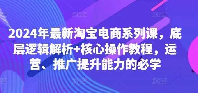 2024年最新淘宝电商系列课，底层逻辑解析+核心操作教程，运营、推广提升能力的必学插图