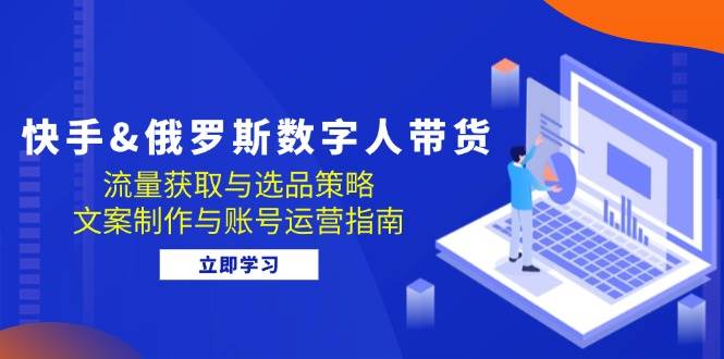 （12934期）快手&俄罗斯 数字人带货：流量获取与选品策略 文案制作与账号运营指南插图