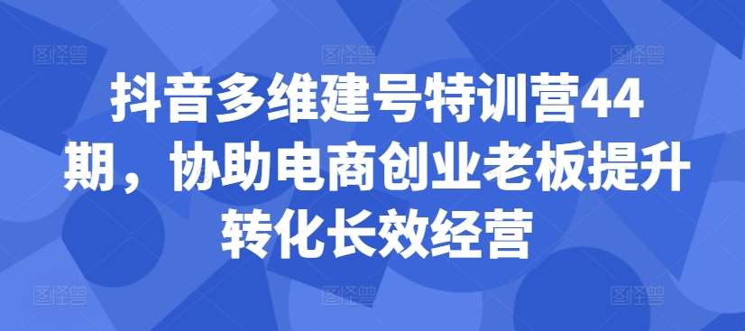 抖音多维建号特训营44期，协助电商创业老板提升转化长效经营插图