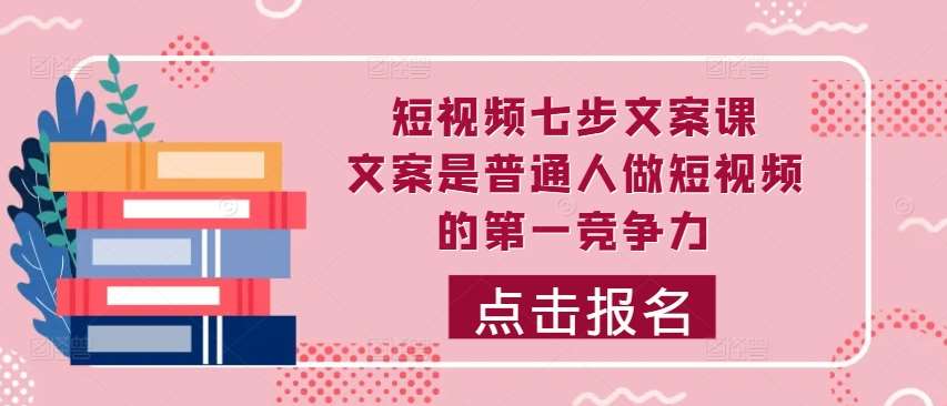 短视频七步文案课，文案是普通人做短视频的第一竞争力，如何写出划不走的文案插图