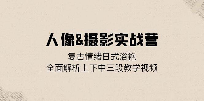 （13095期）人像&摄影实战营：复古情绪日式浴袍，全面解析上下中三段教学视频插图