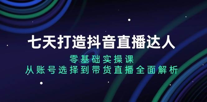 七天打造抖音直播达人：零基础实操课，从账号选择到带货直播全面解析插图