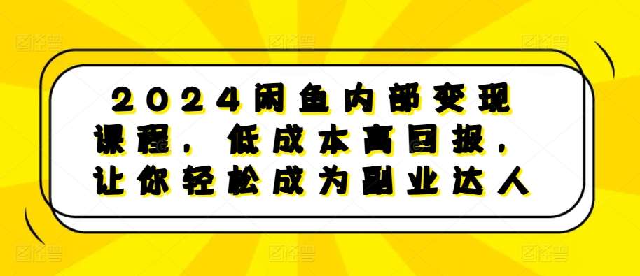 2024闲鱼内部变现课程，低成本高回报，让你轻松成为副业达人插图