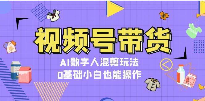 视频号带货，AI数字人混剪玩法，0基础小白也能操作插图