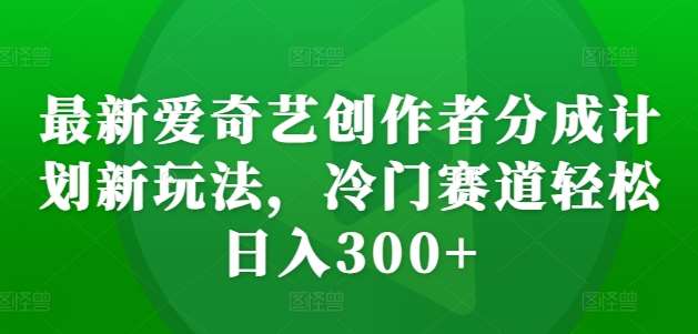 最新爱奇艺创作者分成计划新玩法，冷门赛道轻松日入300+【揭秘】插图