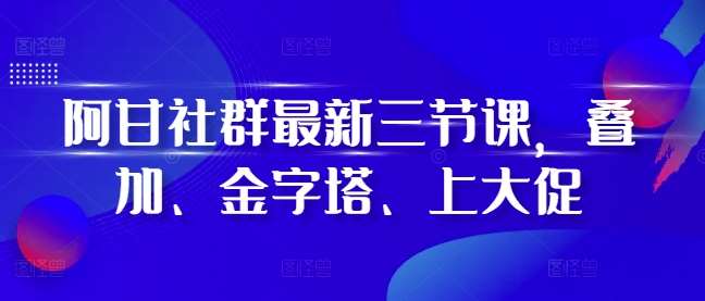 阿甘社群最新三节课，叠加、金字塔、上大促插图