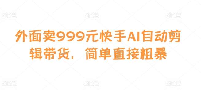 外面卖999元快手AI自动剪辑带货，简单直接粗暴插图